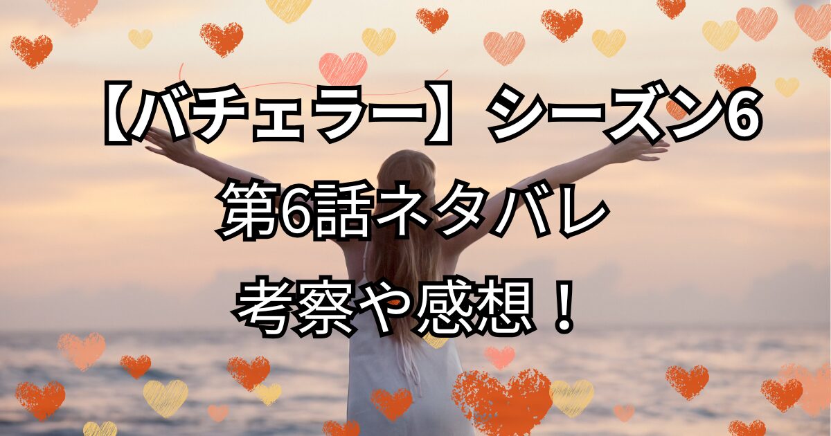 『バチェラー・ジャパン』シーズン6第6話ネタバレ！感想や考察